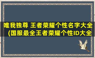 唯我独尊 王者荣耀个性名字大全(国服最全王者荣耀个性ID大全，以唯我独尊为主题)